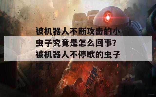 被机器人不断攻击的小虫子究竟是怎么回事？被机器人不停歇的虫子咬了