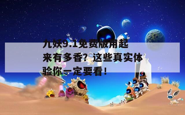 九妖9.1免费版用起来有多香？这些真实体验你一定要看！