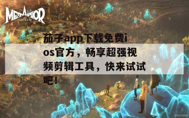 茄子app下载免费ios官方，畅享超强视频剪辑工具，快来试试吧！