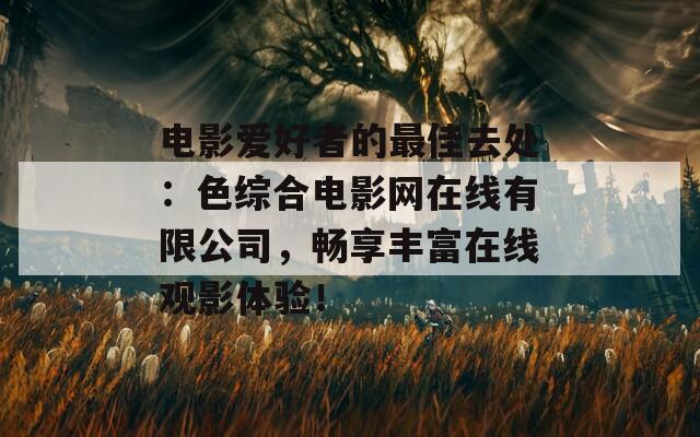 电影爱好者的最佳去处：色综合电影网在线有限公司，畅享丰富在线观影体验！