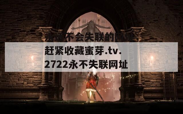 永远不会失联的网址，赶紧收藏蜜芽.tv.2722永不失联网址！