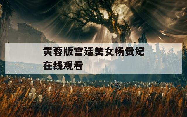 黄蓉版宫廷美女杨贵妃在线观看