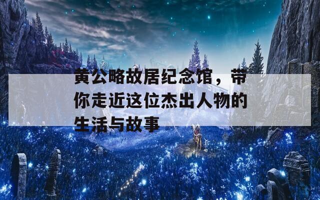 黄公略故居纪念馆，带你走近这位杰出人物的生活与故事