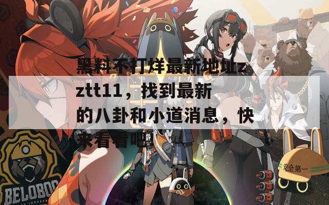 黑料不打烊最新地址zztt11，找到最新的八卦和小道消息，快来看看吧！