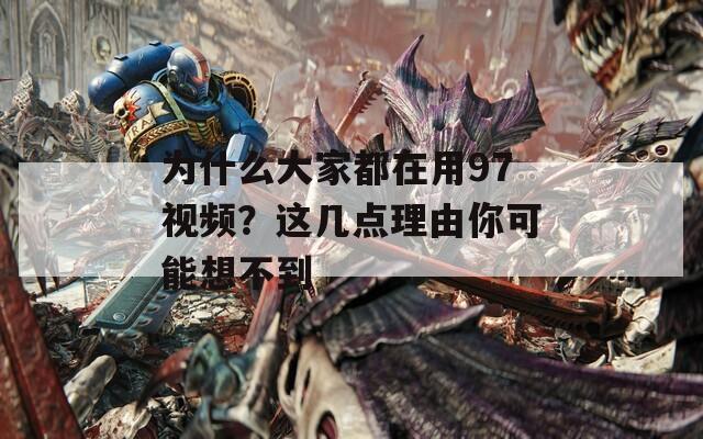 为什么大家都在用97视频？这几点理由你可能想不到