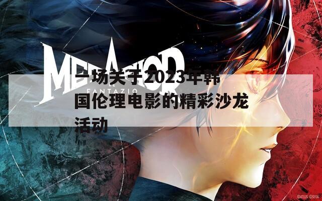一场关于2023年韩国伦理电影的精彩沙龙活动