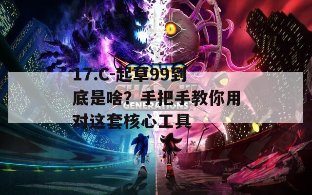 17.C-起草99到底是啥？手把手教你用对这套核心工具