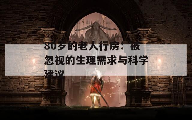 80岁的老人行房：被忽视的生理需求与科学建议