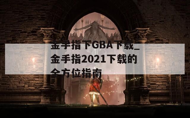 金手指下GBA下载_金手指2021下载的全方位指南