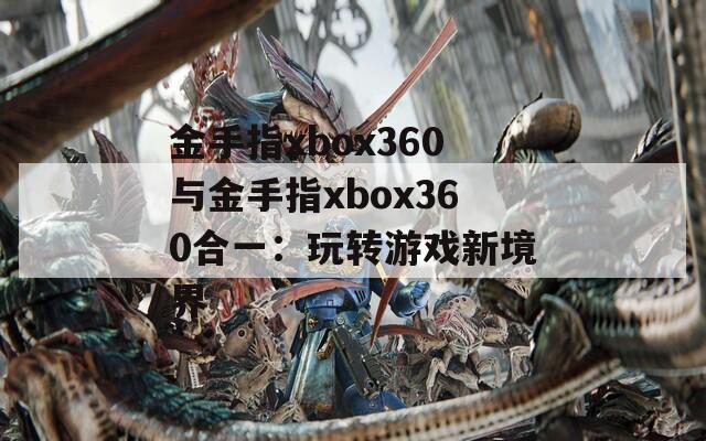 金手指xbox360与金手指xbox360合一：玩转游戏新境界