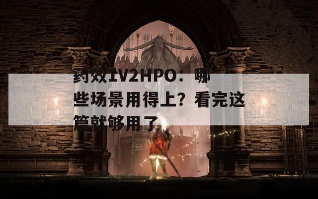 药效1V2HPO：哪些场景用得上？看完这篇就够用了