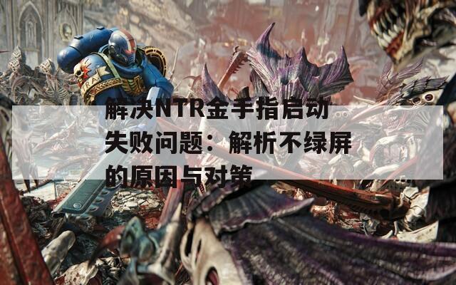 解决NTR金手指启动失败问题：解析不绿屏的原因与对策