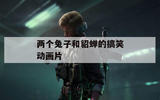 两个兔子和貂蝉的搞笑动画片
