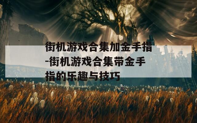 街机游戏合集加金手指-街机游戏合集带金手指的乐趣与技巧