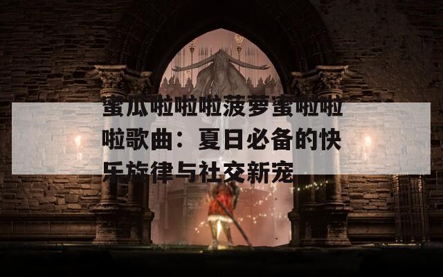 蜜瓜啦啦啦菠萝蜜啦啦啦歌曲：夏日必备的快乐旋律与社交新宠