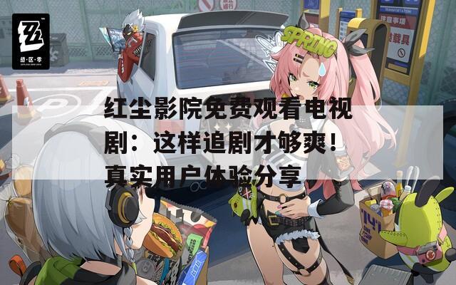 红尘影院免费观看电视剧：这样追剧才够爽！真实用户体验分享