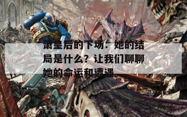 萧皇后的下场：她的结局是什么？让我们聊聊她的命运和遭遇。