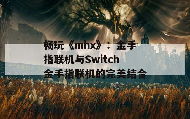 畅玩《mhx》：金手指联机与Switch金手指联机的完美结合