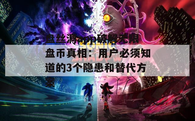 盘丝洞app破解无限盘币真相：用户必须知道的3个隐患和替代方案