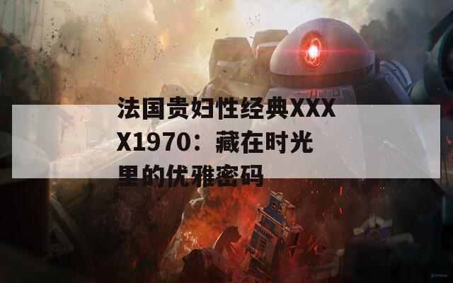法国贵妇性经典XXXX1970：藏在时光里的优雅密码