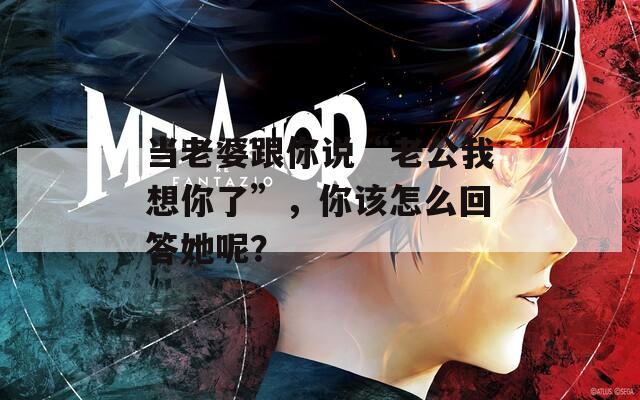 当老婆跟你说“老公我想你了”，你该怎么回答她呢？