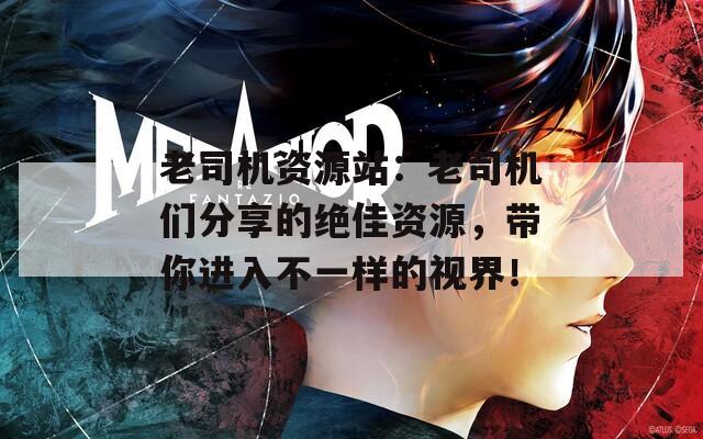 老司机资源站：老司机们分享的绝佳资源，带你进入不一样的视界！