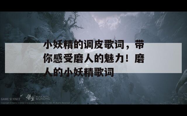 小妖精的调皮歌词，带你感受磨人的魅力！磨人的小妖精歌词