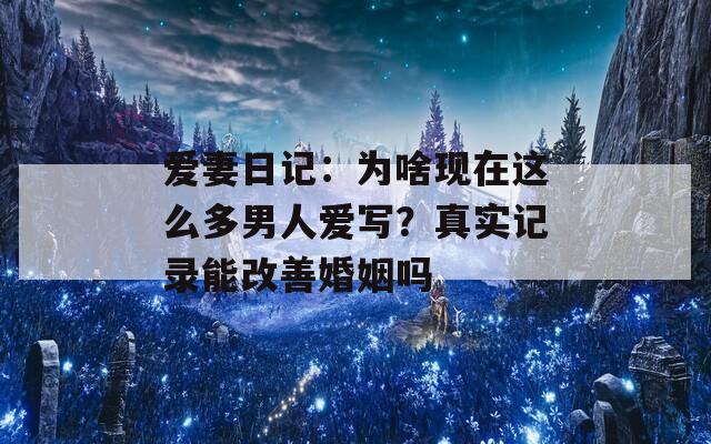 爱妻日记：为啥现在这么多男人爱写？真实记录能改善婚姻吗