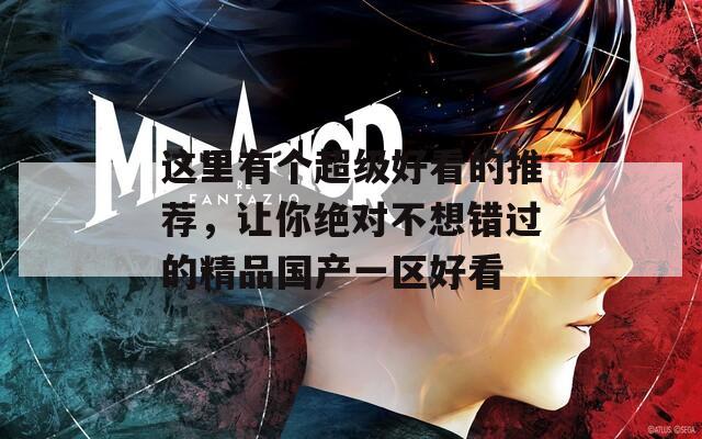 这里有个超级好看的推荐，让你绝对不想错过的精品国产一区好看