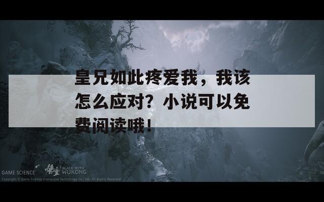 皇兄如此疼爱我，我该怎么应对？小说可以免费阅读哦！