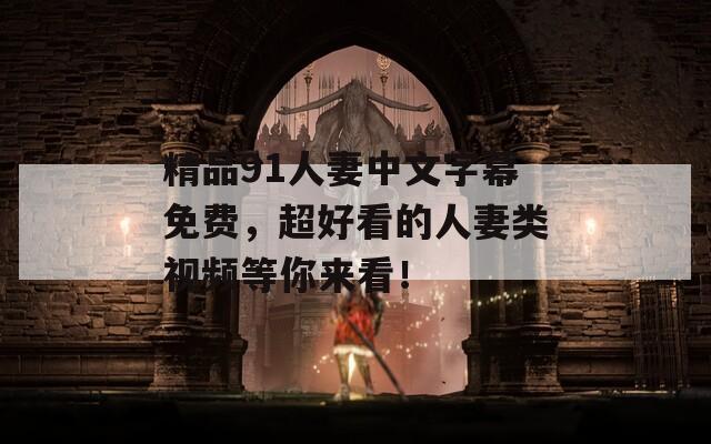 精品91人妻中文字幕免费，超好看的人妻类视频等你来看！
