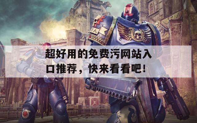 超好用的免费污网站入口推荐，快来看看吧！