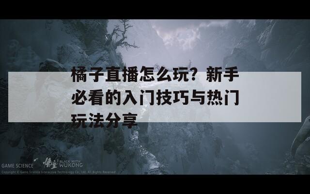 橘子直播怎么玩？新手必看的入门技巧与热门玩法分享