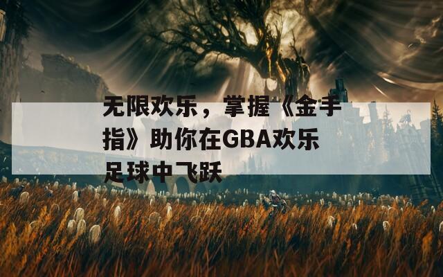无限欢乐，掌握《金手指》助你在GBA欢乐足球中飞跃
