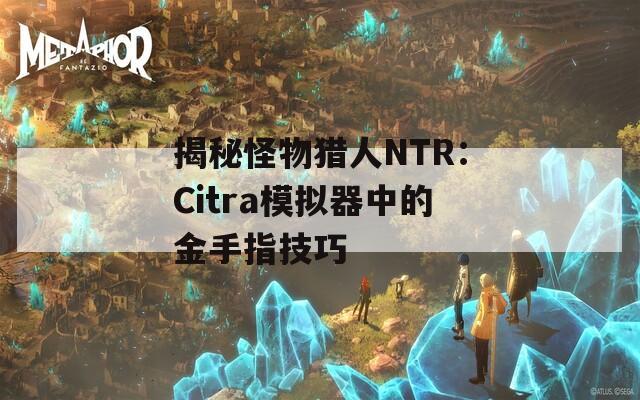 揭秘怪物猎人NTR：Citra模拟器中的金手指技巧