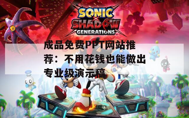 成品免费PPT网站推荐：不用花钱也能做出专业级演示稿