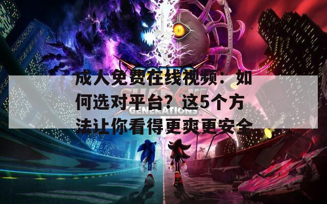 成人免费在线视频：如何选对平台？这5个方法让你看得更爽更安全
