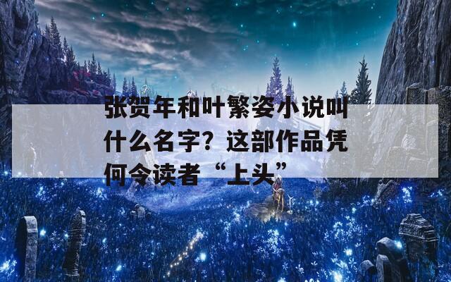 张贺年和叶繁姿小说叫什么名字？这部作品凭何令读者“上头”