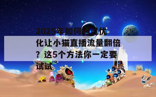 2025年如何通过优化让小猫直播流量翻倍？这5个方法你一定要试试