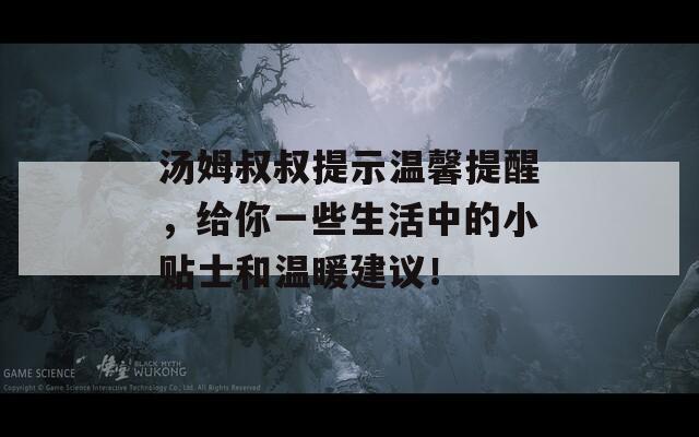 汤姆叔叔提示温馨提醒，给你一些生活中的小贴士和温暖建议！