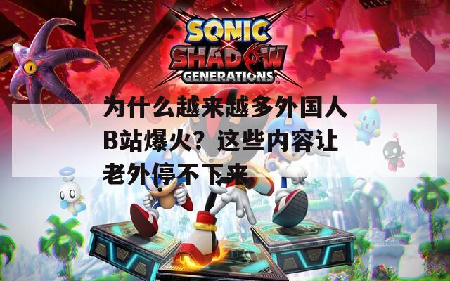 为什么越来越多外国人B站爆火？这些内容让老外停不下来