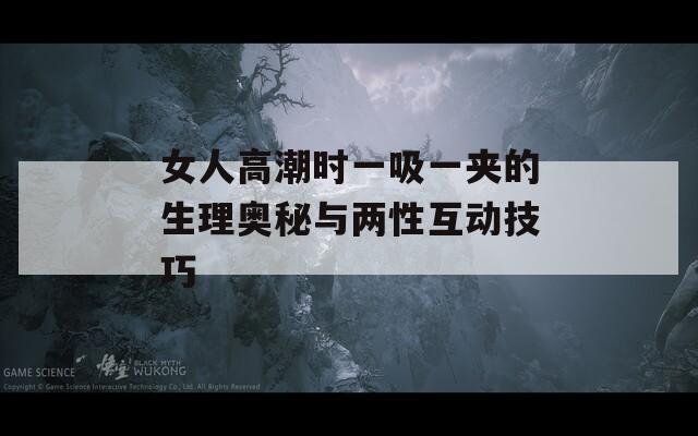 女人高潮时一吸一夹的生理奥秘与两性互动技巧