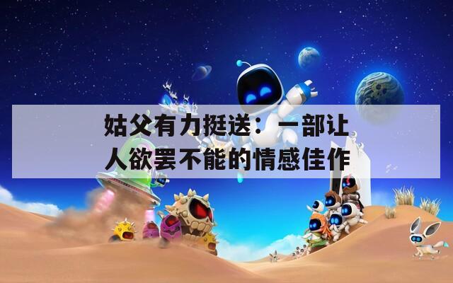 姑父有力挺送：一部让人欲罢不能的情感佳作