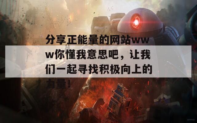 分享正能量的网站www你懂我意思吧，让我们一起寻找积极向上的力量！