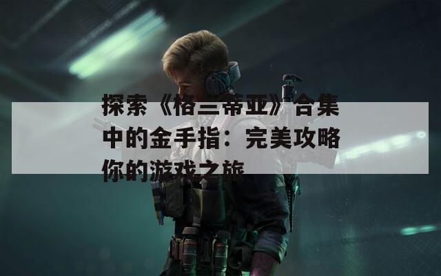 探索《格兰蒂亚》合集中的金手指：完美攻略你的游戏之旅