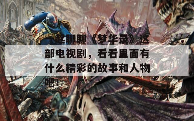 一起聊聊《梦华录》这部电视剧，看看里面有什么精彩的故事和人物吧！