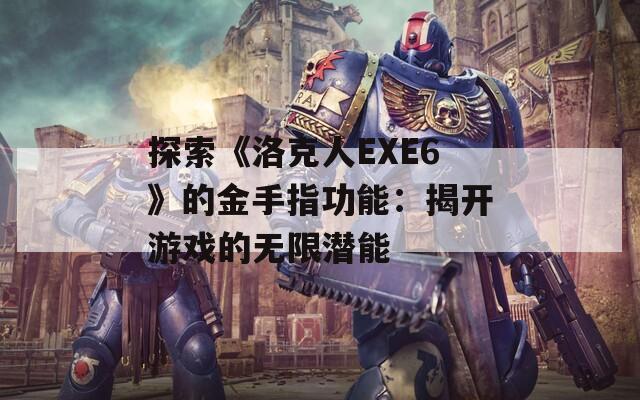 探索《洛克人EXE6》的金手指功能：揭开游戏的无限潜能