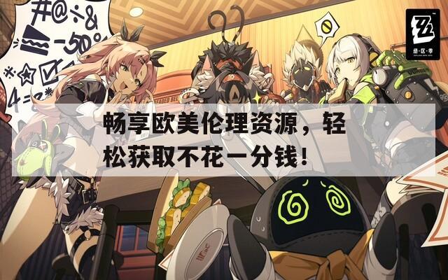 畅享欧美伦理资源，轻松获取不花一分钱！