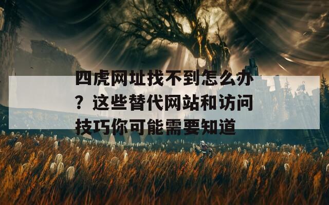 四虎网址找不到怎么办？这些替代网站和访问技巧你可能需要知道