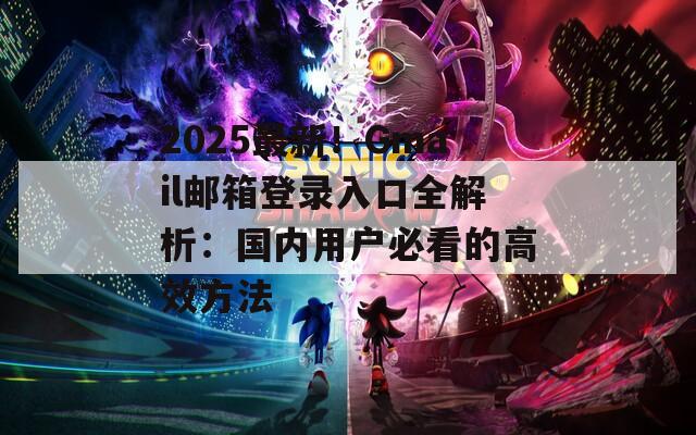 2025最新！Gmail邮箱登录入口全解析：国内用户必看的高效方法
